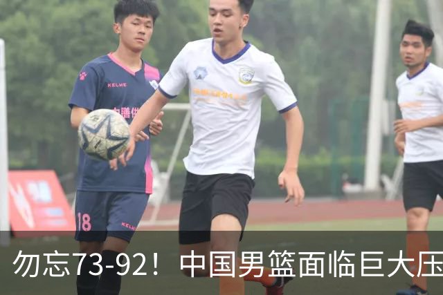 勿忘73-92！中国男篮面临巨大压力，三人角色至关重要